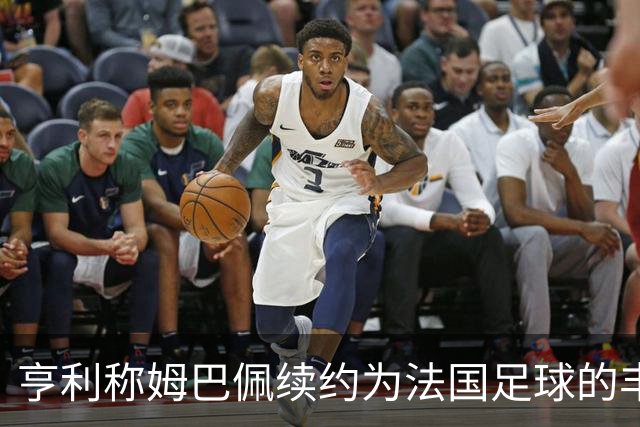 亨利称姆巴佩续约为法国足球的丰硕成果