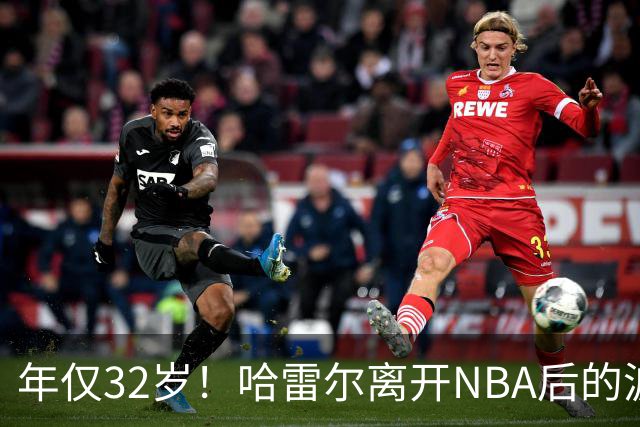 年仅32岁！哈雷尔离开NBA后的波折与挑战